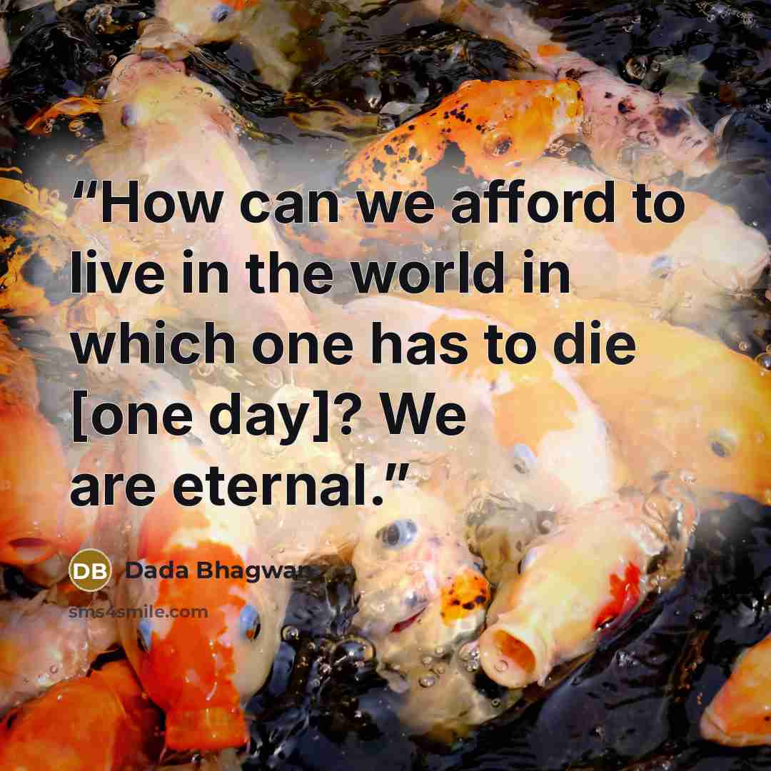 “How can we afford to live in the world in which one has to die [one day]? We are eternal.” quote by Dada Bhagwan