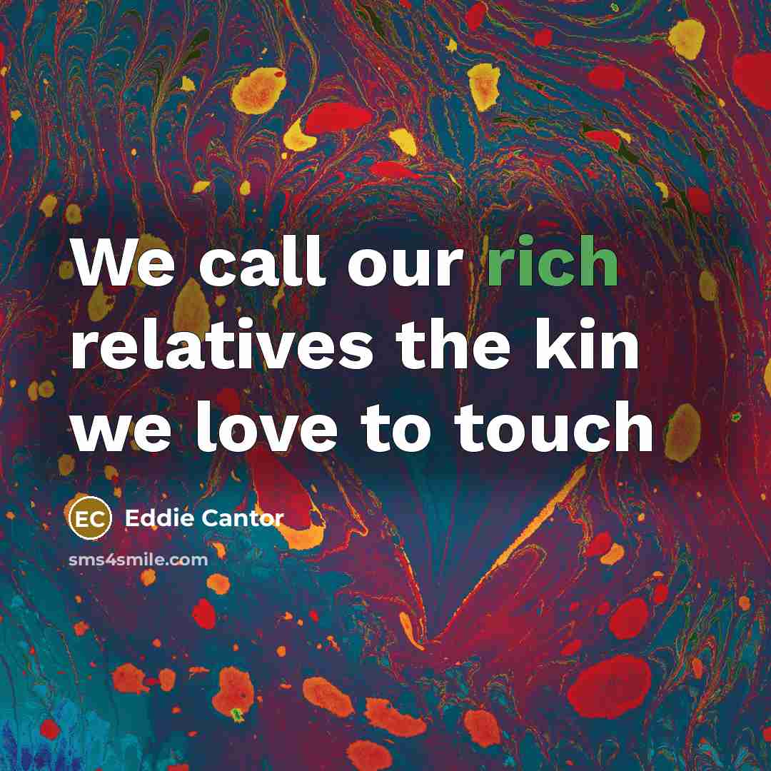 “We call our rich relatives the kin we love to…” quote by Eddie Cantor