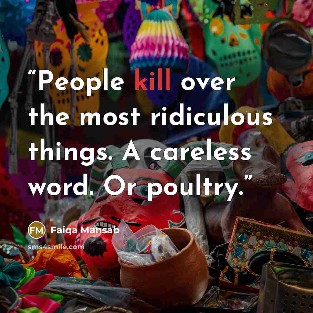 “People kill over the most ridiculous things. A careless word. Or poultry.” quote by Faiqa Mansab