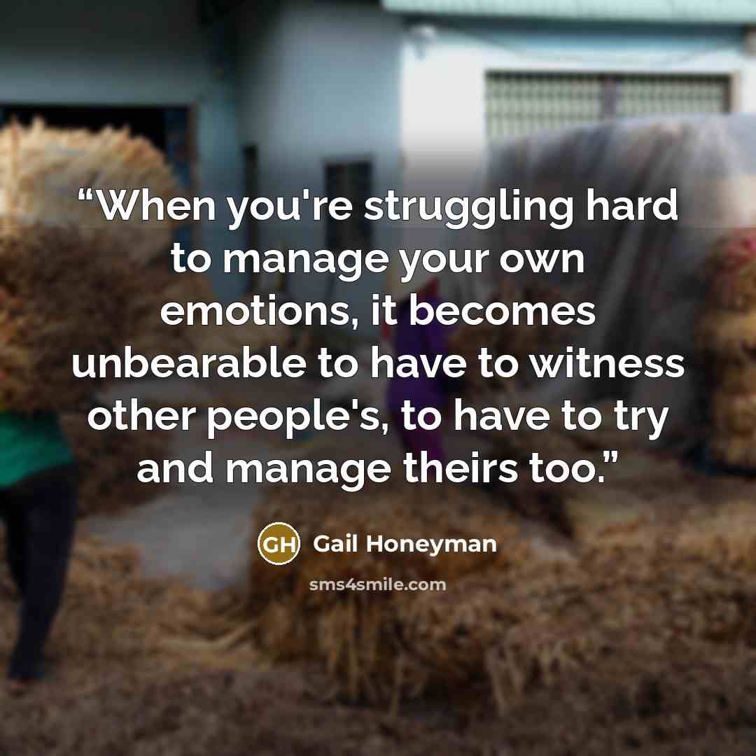 “When you're struggling hard to manage your own emotions, it becomes unbearable to have to witness other people's, to have to try and manage theirs too.” quote by Gail Honeyman