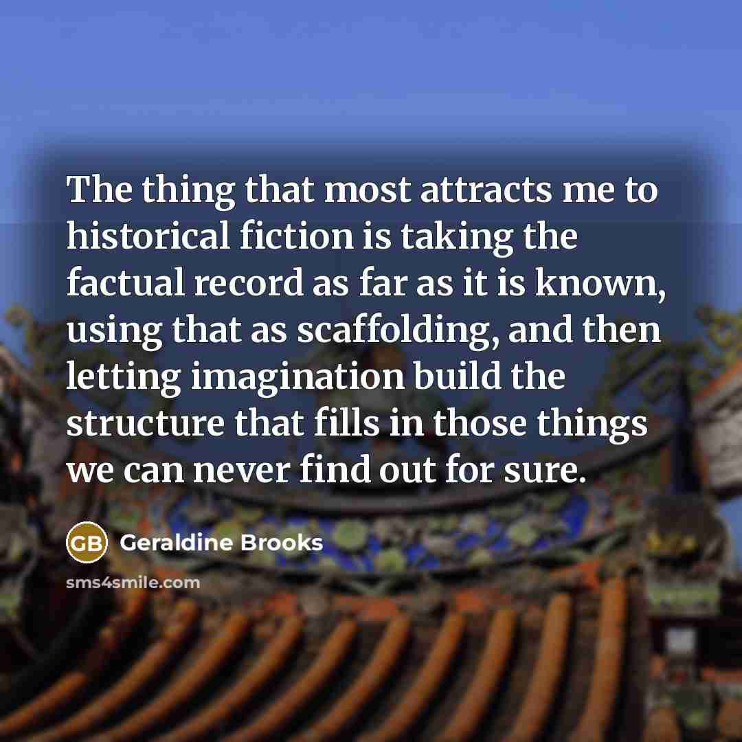 “The thing that most attracts me to historical fiction is…” quote by Geraldine Brooks