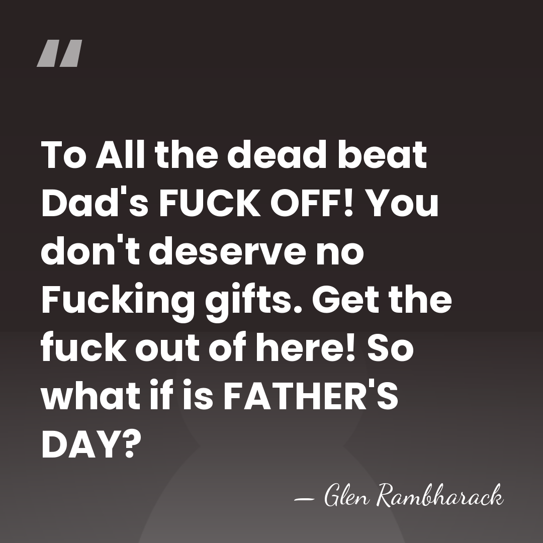 To All the dead beat Dad's FUCK OFF! You don't deserve no&hellip; - Glen Rambharack