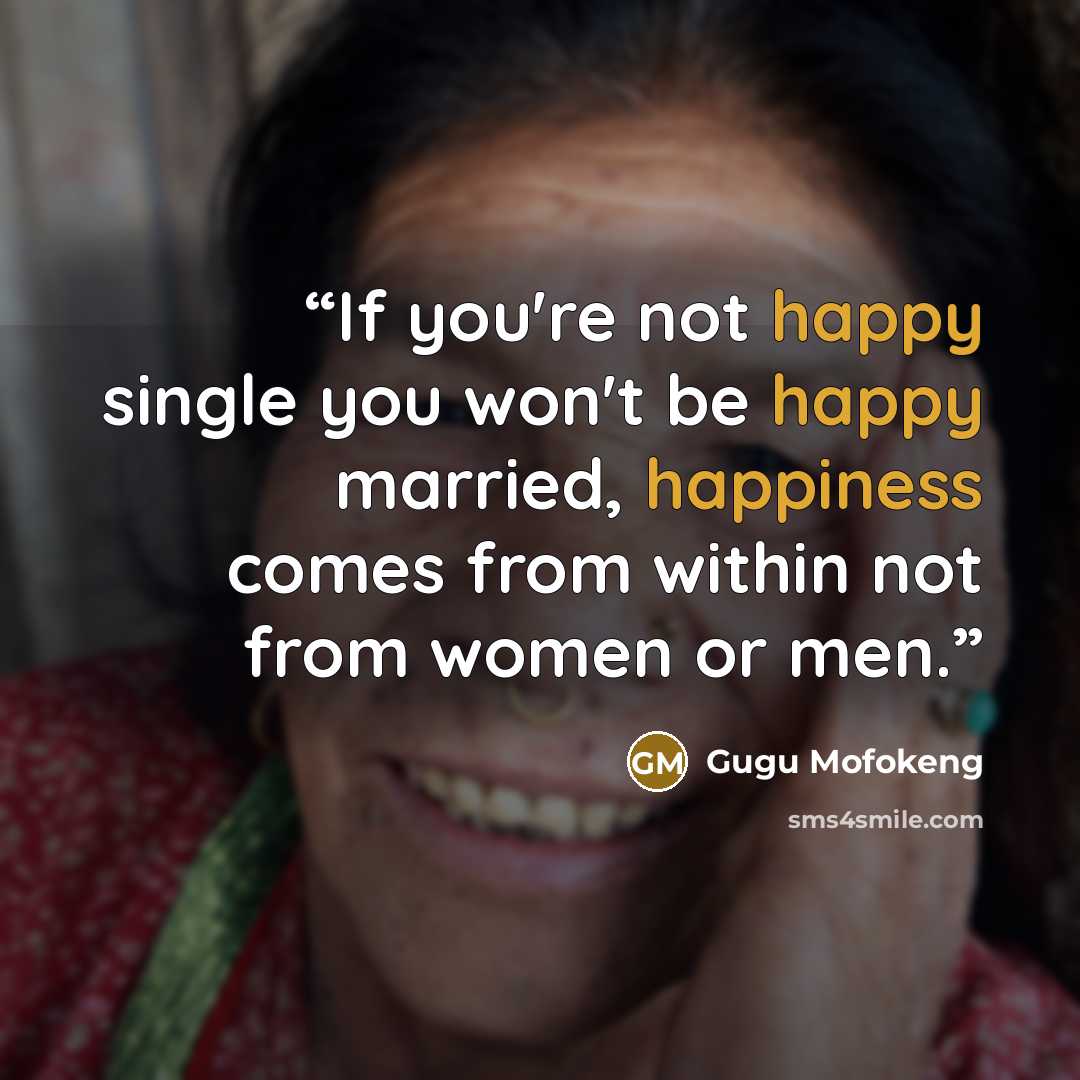 “If you're not happy single you won't be happy married, happiness comes from within not from women or men.” quote by Gugu Mofokeng