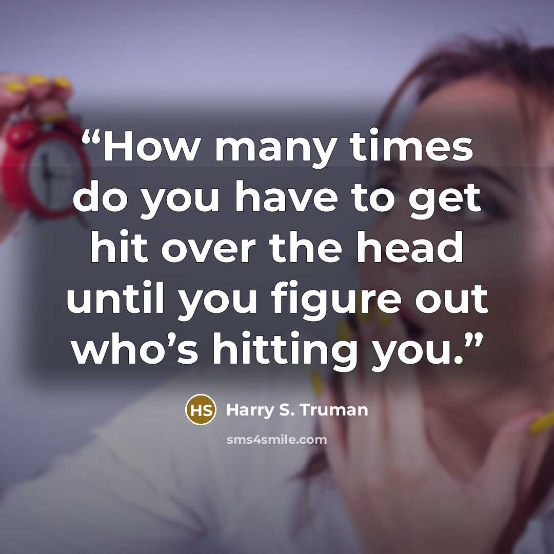 “How many times do you have to get hit over the head until you figure out who’s hitting you.” quote by Harry S. Truman
