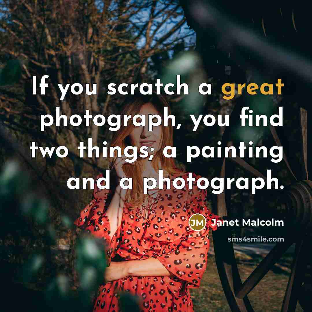 “If you scratch a great photograph, you find two things;…” quote by Janet Malcolm
