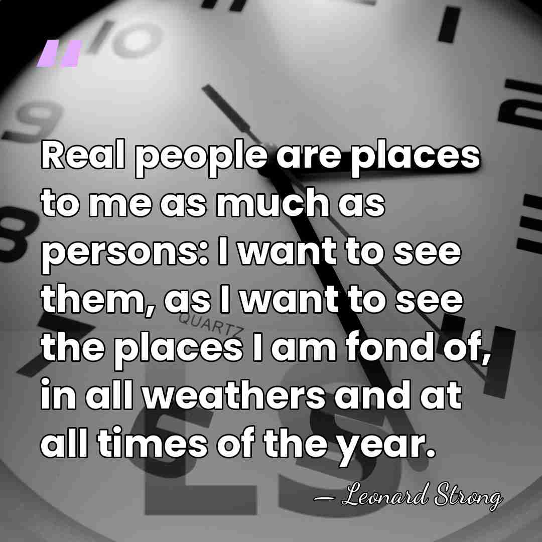 Real people are places to me as much as persons: I want&hellip; - Leonard Strong