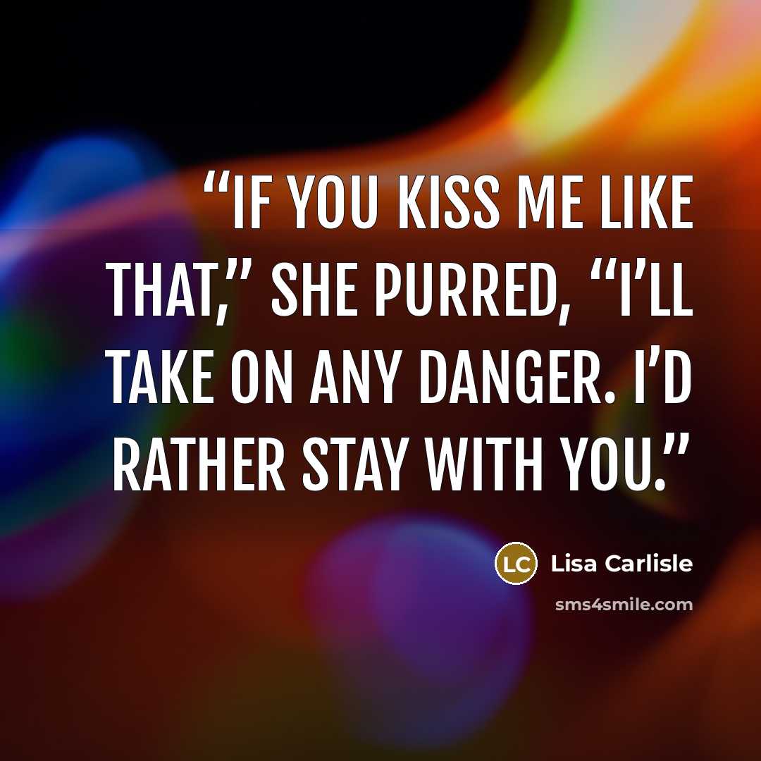 “If you kiss me like that,” she purred, “I’ll take on any danger. I’d rather stay with you.” quote by Lisa Carlisle
