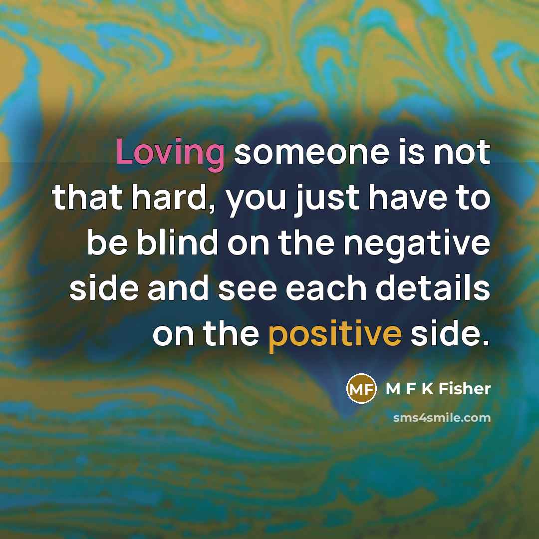 “Loving someone is not that hard, you just have to be blind on the negative side and see each details on the positive side.” quote by M F K Fisher