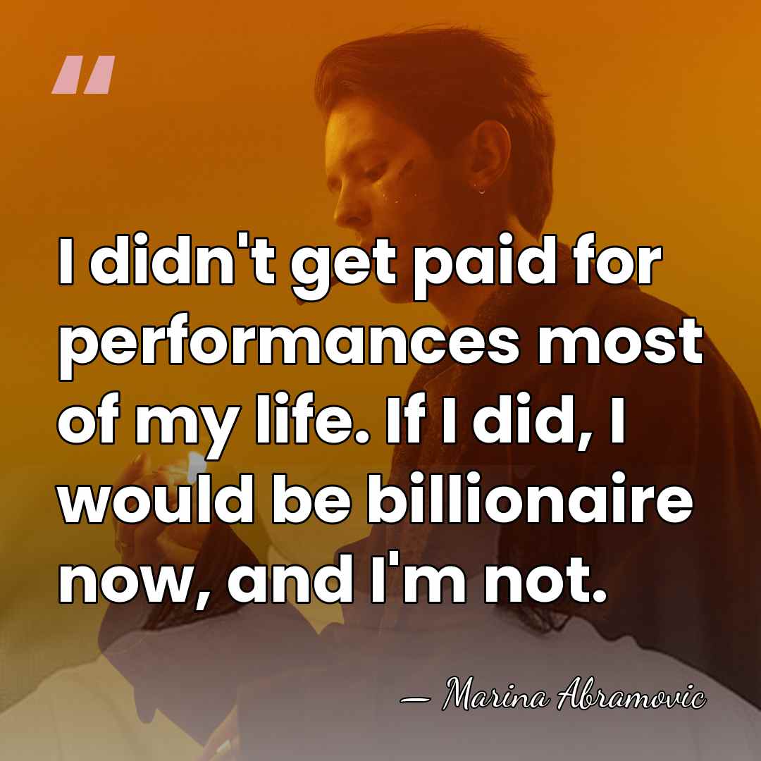 I didn't get paid for performances most of my life. If I&hellip; - Marina Abramovic