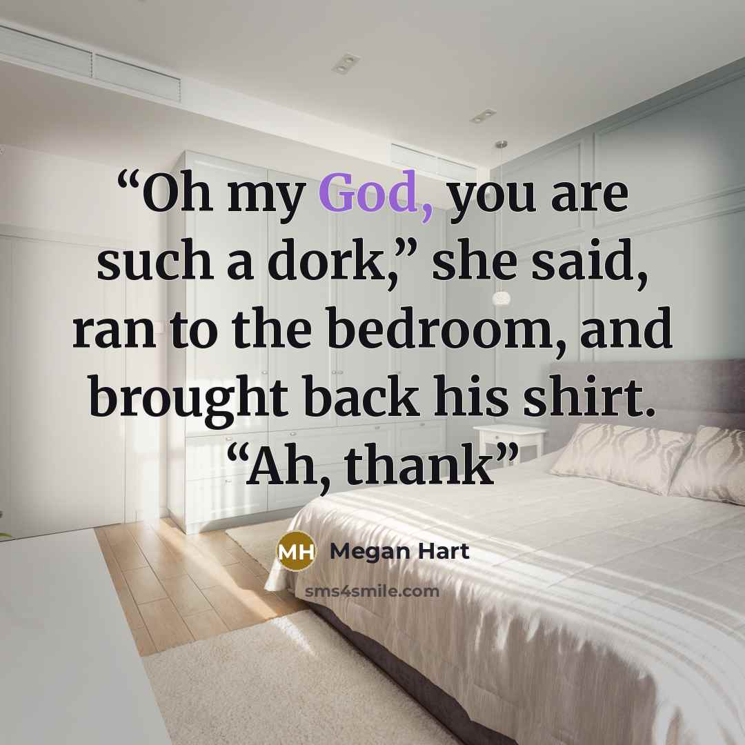 “Oh my God, you are such a dork,” she said, ran to the bedroom, and brought back his shirt. “Ah, thank” quote by Megan Hart