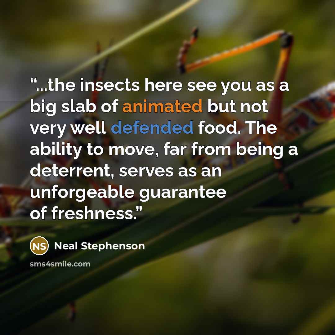 “...the insects here see you as a big slab of animated but not very well defended food. The ability to move, far from being a deterrent, serves as an unforgeable guarantee of freshness.” quote by Neal Stephenson
