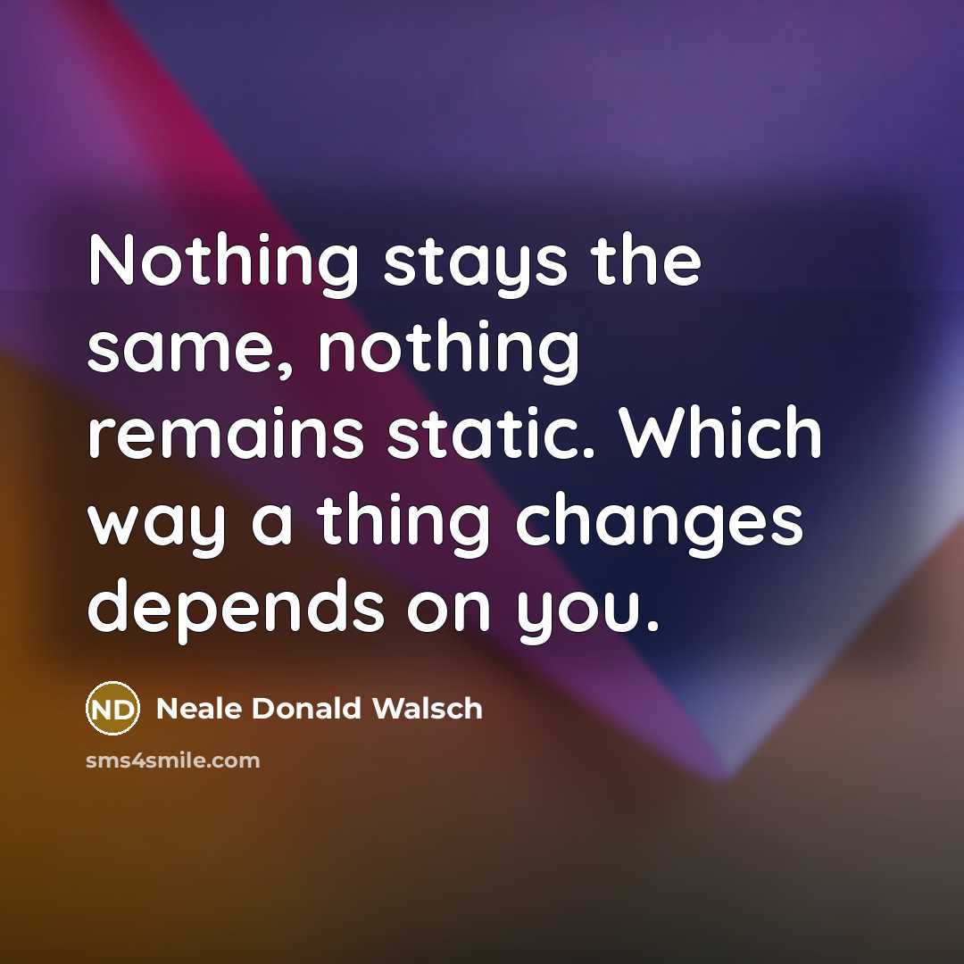 “Nothing stays the same, nothing remains static. Which way a…” quote by Neale Donald Walsch