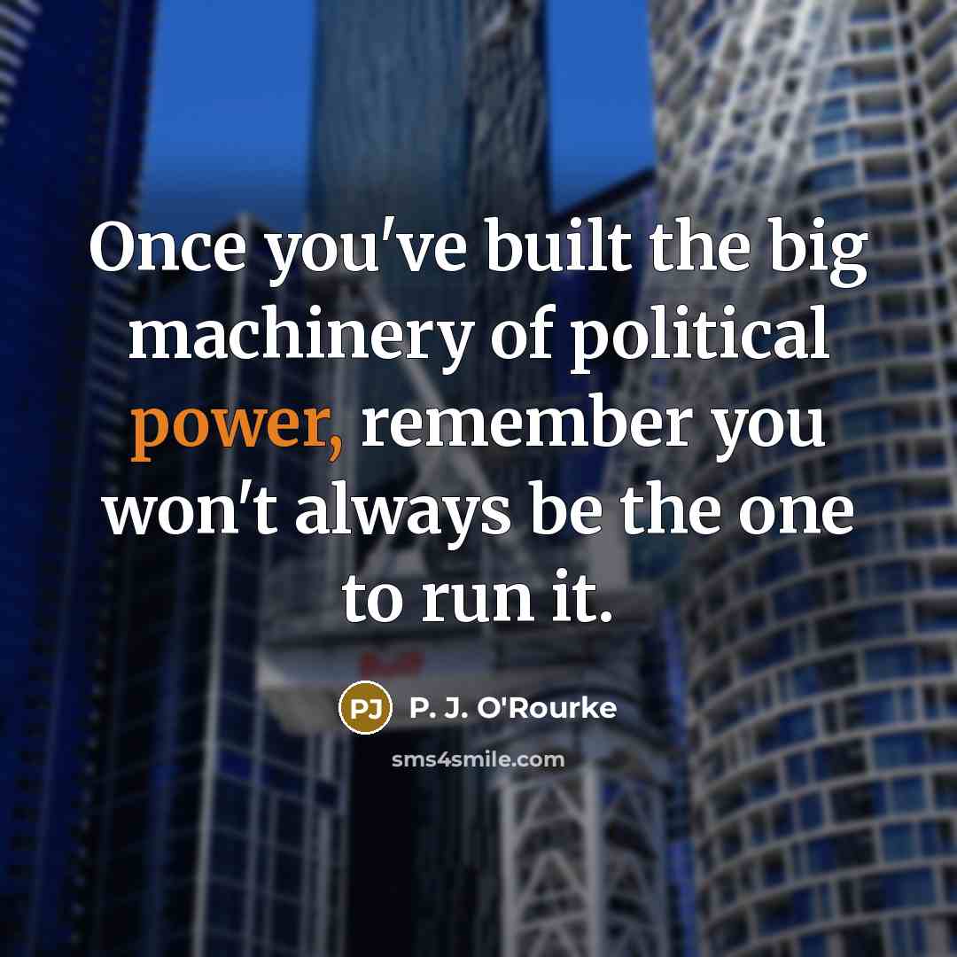 “Once you've built the big machinery of political power, remember…” quote by P. J. O'Rourke
