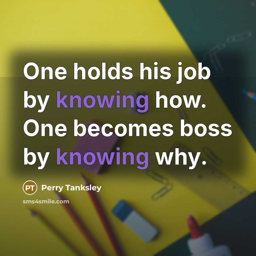 “One holds his job by knowing how. One becomes boss by knowing why.” quote by Perry Tanksley