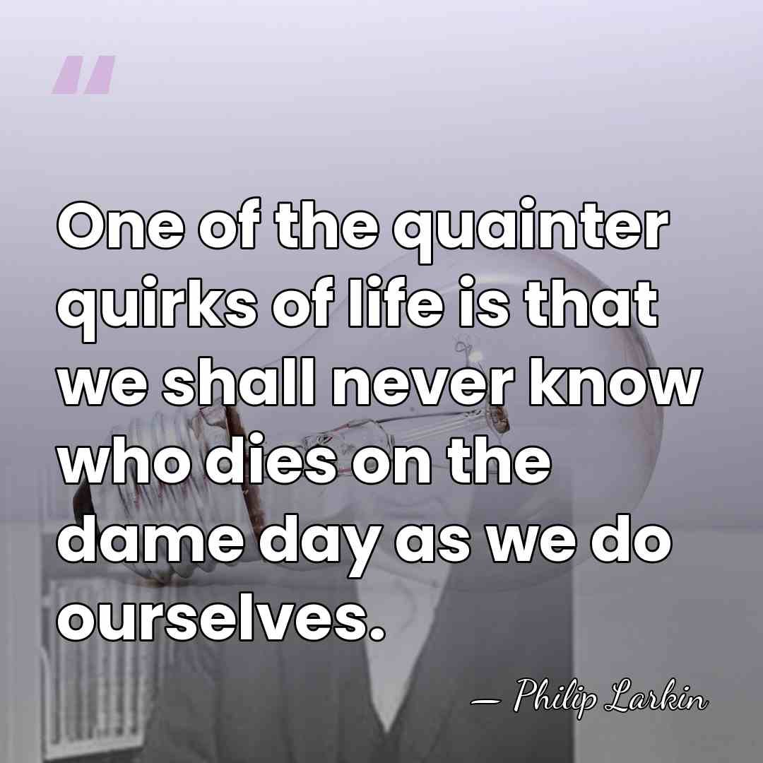 One of the quainter quirks of life is that we shall never&hellip; - Philip Larkin