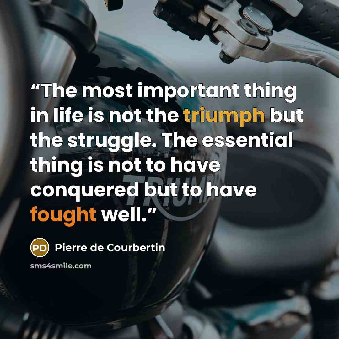 “The most important thing in life is not the triumph but the struggle. The essential thing is not to have conquered but to have fought well.” quote by Pierre de Courbertin