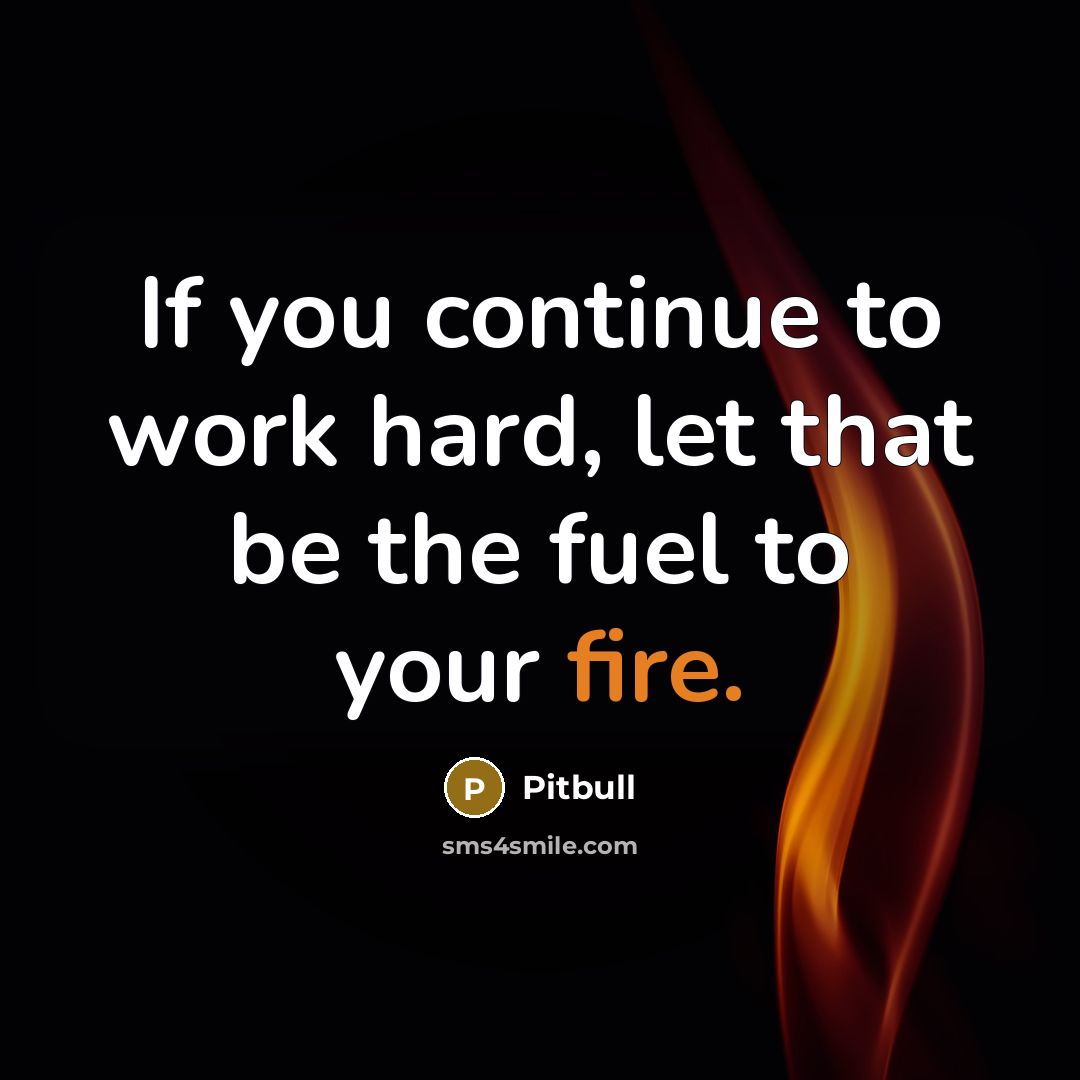 “If you continue to work hard, let that be the fuel to your fire.” quote by Pitbull