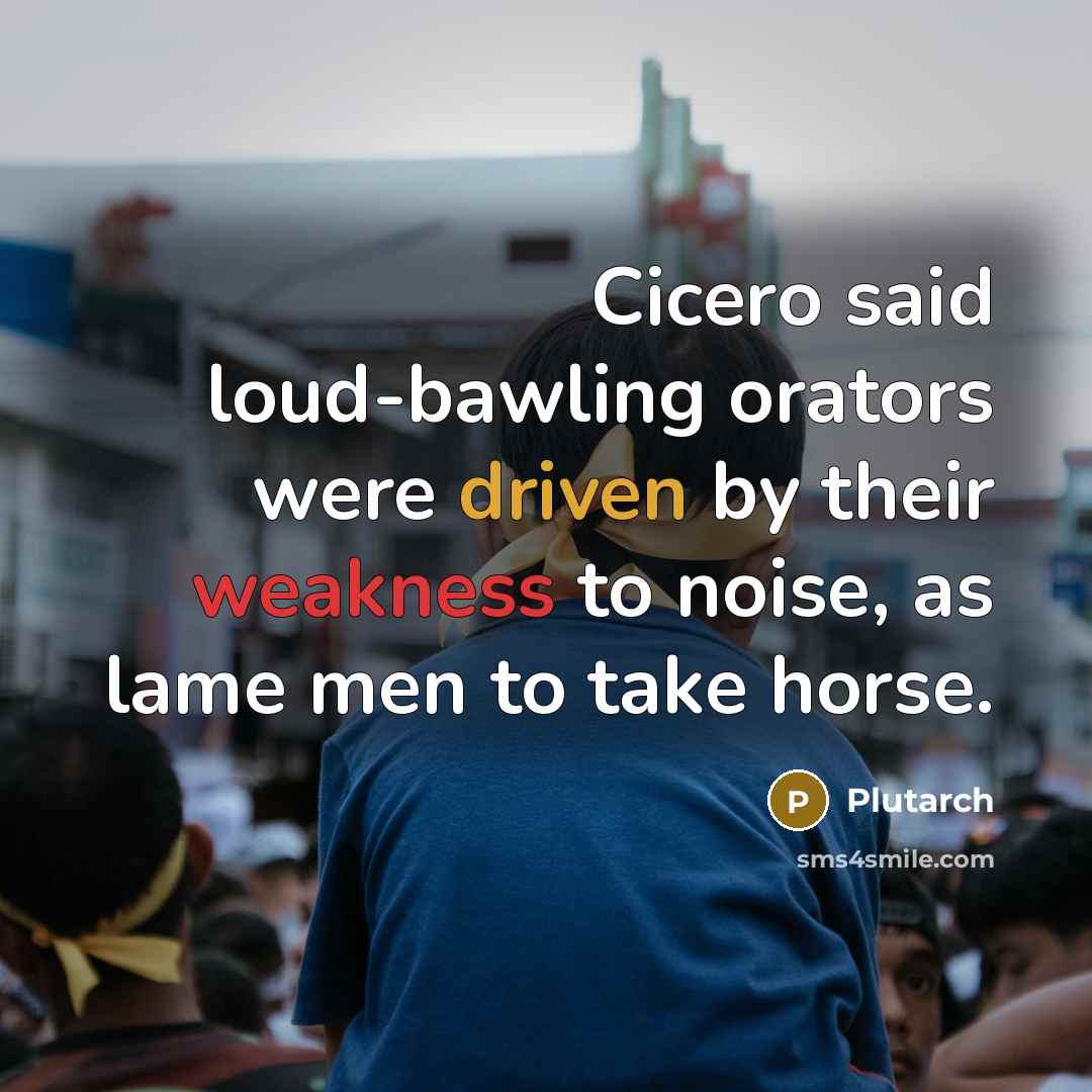 “Cicero said loud-bawling orators were driven by their weakness to…” quote by Plutarch