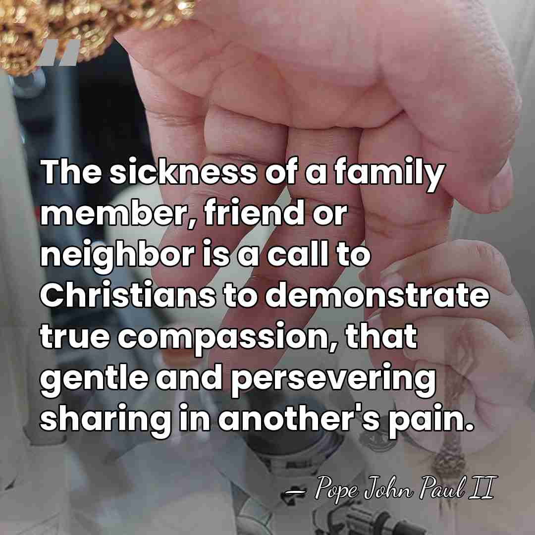 The sickness of a family member, friend or neighbor is a call&hellip; - Pope John Paul II