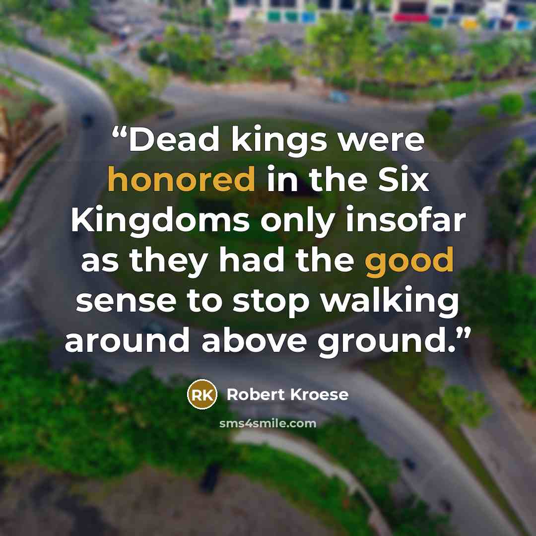 “Dead kings were honored in the Six Kingdoms only insofar as they had the good sense to stop walking around above ground.” quote by Robert Kroese