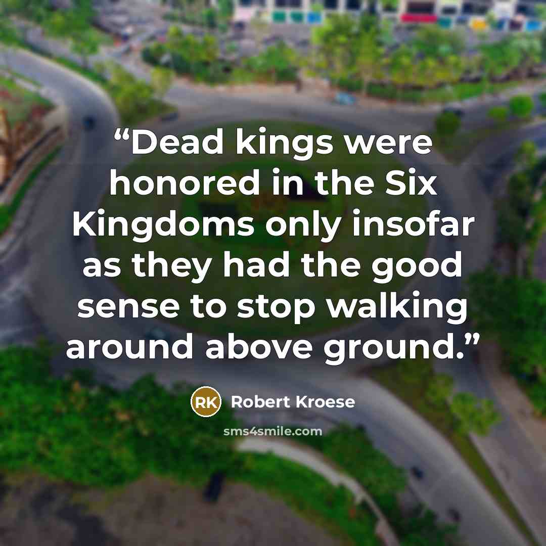 “Dead kings were honored in the Six Kingdoms only insofar as they had the good sense to stop walking around above ground.” quote by Robert Kroese