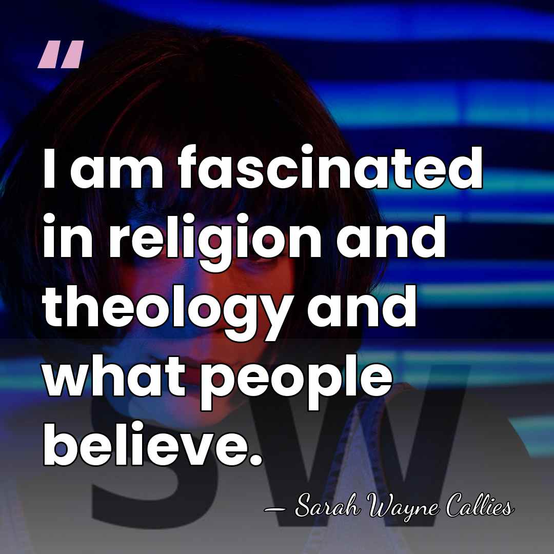 I am fascinated in religion and theology and what people believe. - Sarah Wayne Callies