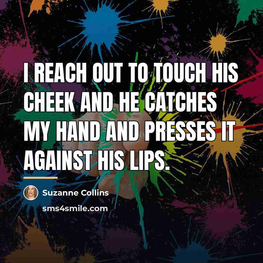 “I reach out to touch his cheek and he catches…” quote by Suzanne Collins