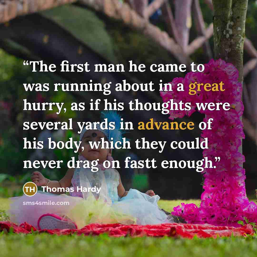“The first man he came to was running about in a great hurry, as if his thoughts were several yards in advance of his body, which they could never drag on fastt enough.” quote by Thomas Hardy