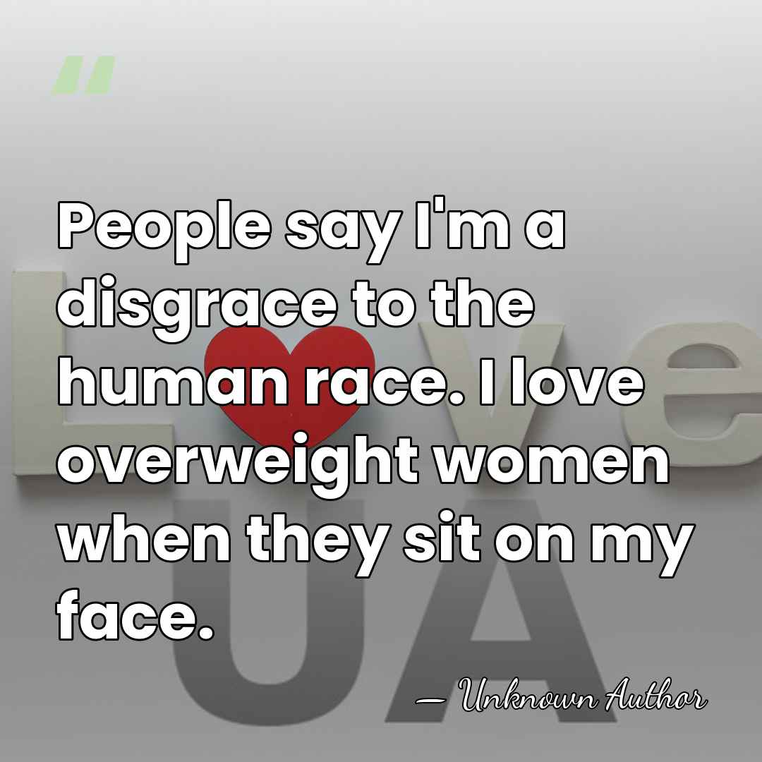 People say I'm a disgrace to the human race. I love overweight&hellip; - Unknown Author