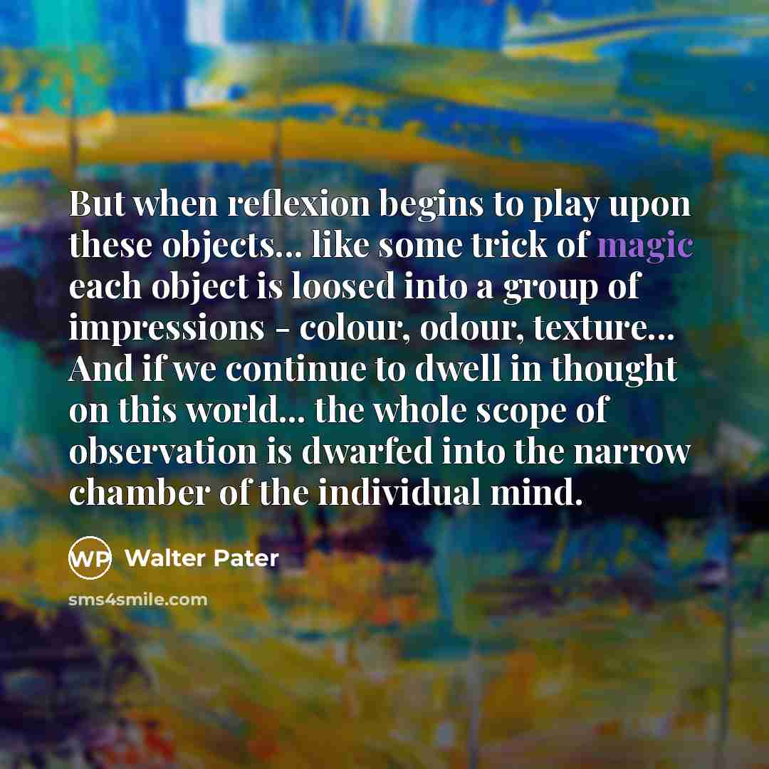 “But when reflexion begins to play upon these objects... like…” quote by Walter Pater