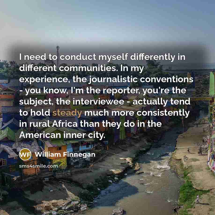 “I need to conduct myself differently in different communities. In…” quote by William Finnegan