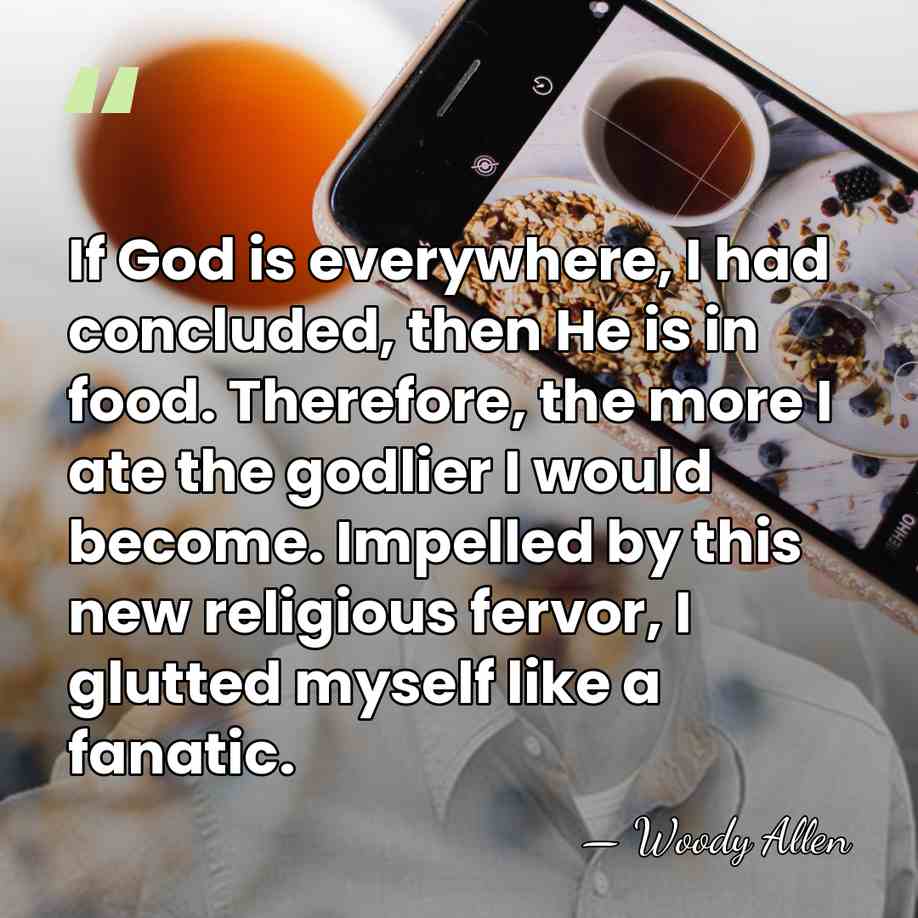 If God is everywhere, I had concluded, then He is in food.&hellip; - Woody Allen