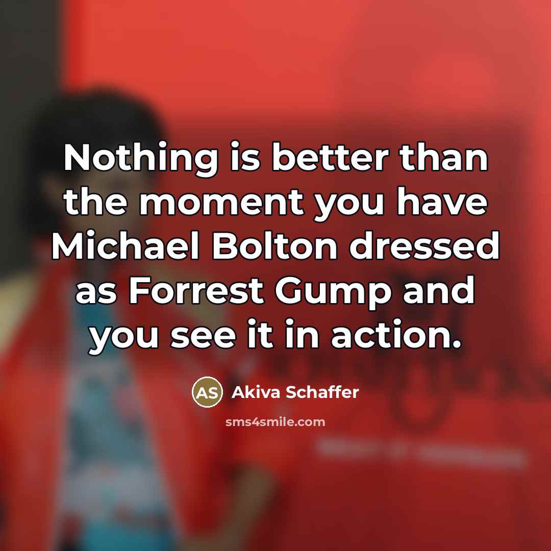 “Nothing is better than the moment you have Michael Bolton…” quote by Akiva Schaffer