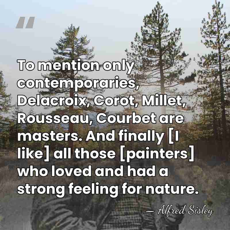 To mention only contemporaries, Delacroix, Corot, Millet, Rousseau, Courbet are masters. And&hellip; - Alfred Sisley