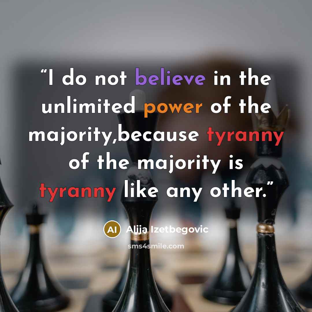 “I do not believe in the unlimited power of the majority,because tyranny of the majority is tyranny like any other.” quote by Alija Izetbegović