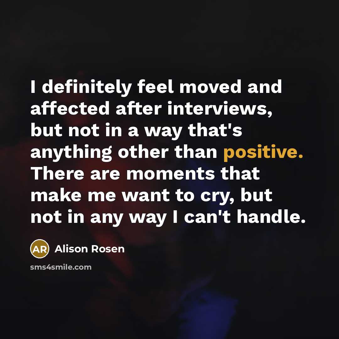 “I definitely feel moved and affected after interviews, but not…” quote by Alison Rosen