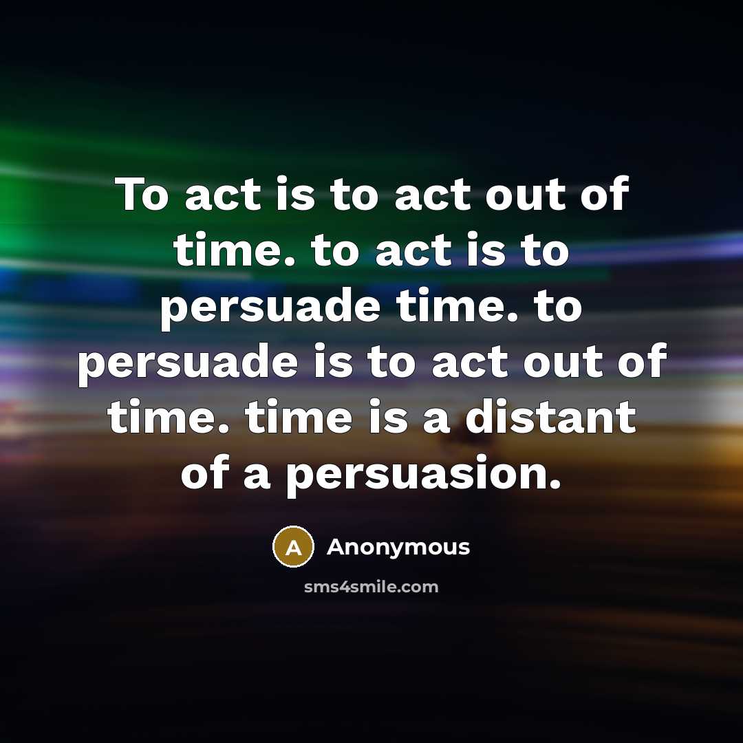“To act is to act out of time. to act…” quote by Anonymous