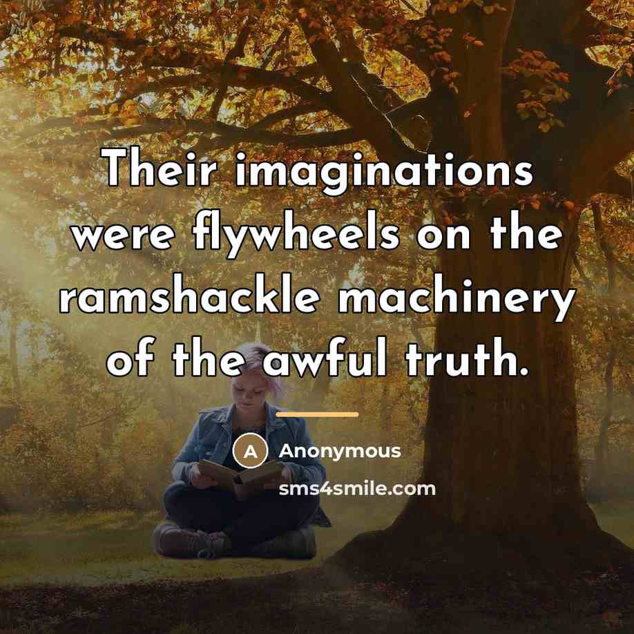 “Their imaginations were flywheels on the ramshackle machinery of the…” quote by Anonymous