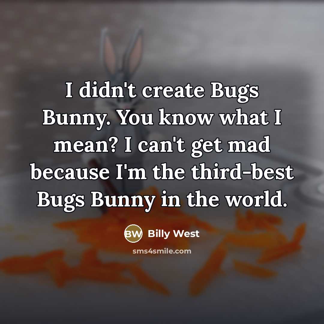 “I didn't create Bugs Bunny. You know what I mean? I can't get mad because I'm the third-best Bugs Bunny in the world.” quote by Billy West