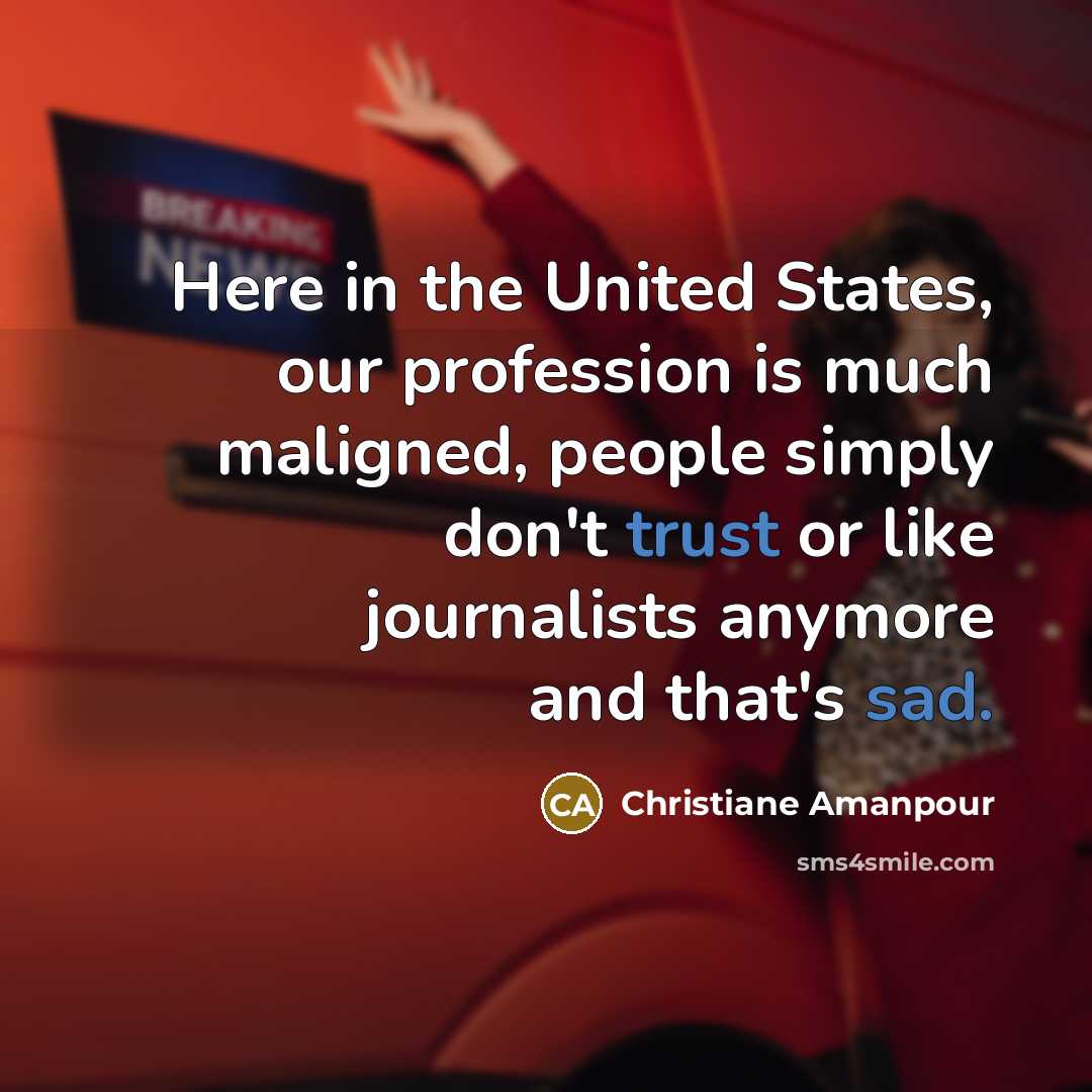 “Here in the United States, our profession is much maligned, people simply don't trust or like journalists anymore and that's sad.” quote by Christiane Amanpour