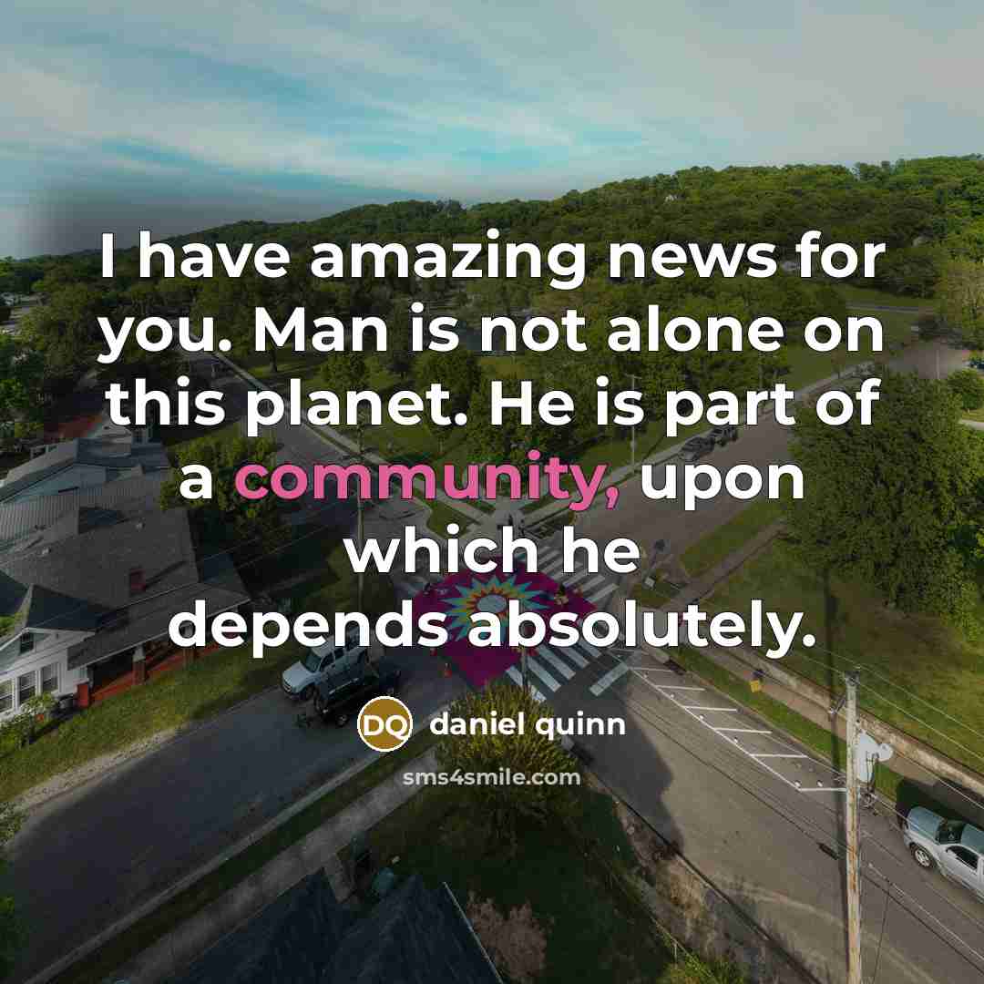 “I have amazing news for you. Man is not alone…” quote by Daniel Quinn