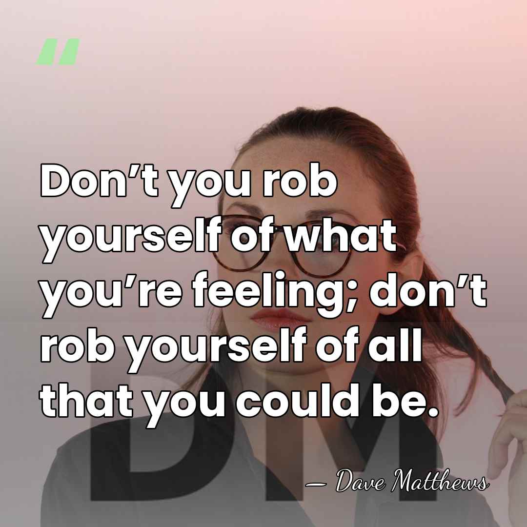 Don’t you rob yourself of what you’re feeling; don’t rob yourself of&hellip; - Dave Matthews