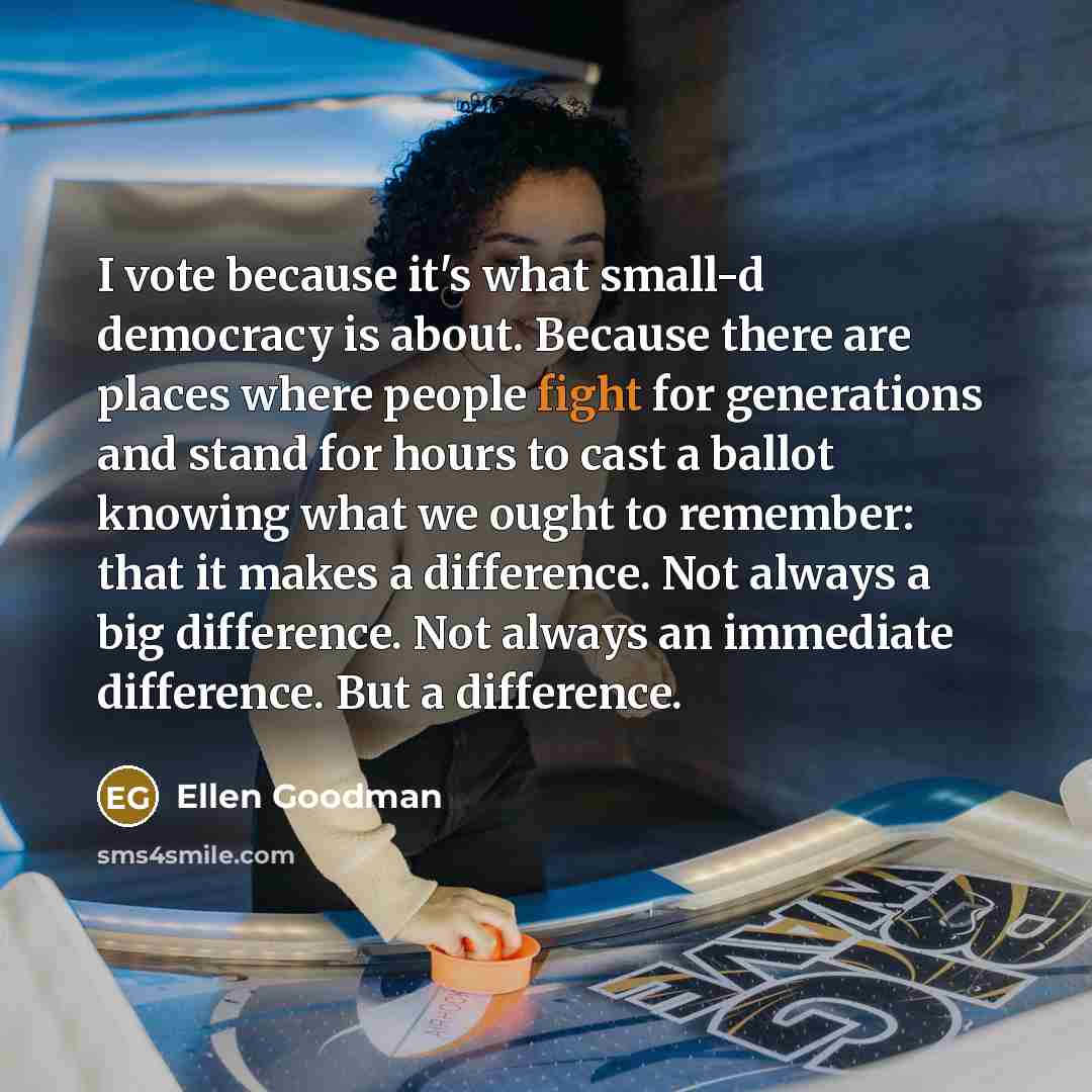 “I vote because it's what small-d democracy is about. Because…” quote by Ellen Goodman