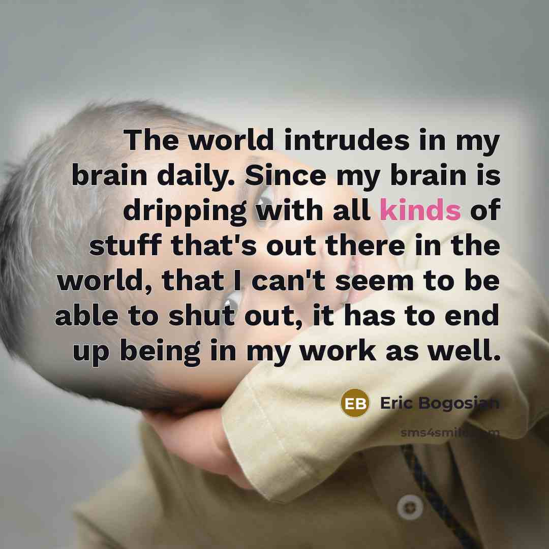 “The world intrudes in my brain daily. Since my brain…” quote by Eric Bogosian