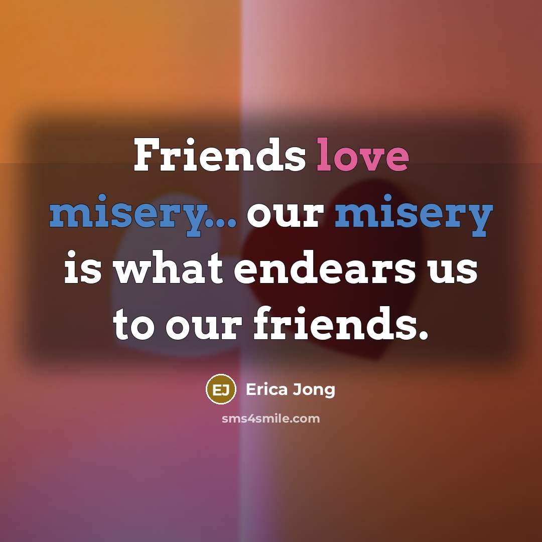 “Friends love misery... our misery is what endears us to…” quote by Erica Jong
