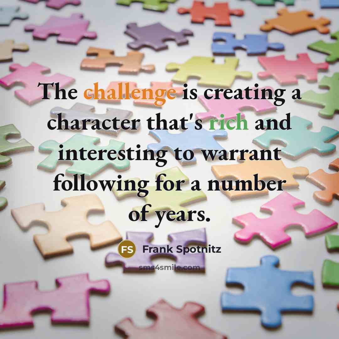 “The challenge is creating a character that's rich and interesting to warrant following for a number of years.” quote by Frank Spotnitz
