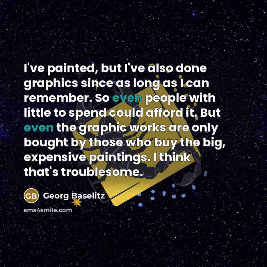 “I've painted, but I've also done graphics since as long as I can remember. So even people with little to spend could afford it. But even the graphic works are only bought by those who buy the big, expensive paintings. I think that's troublesome.” quote by Georg Baselitz