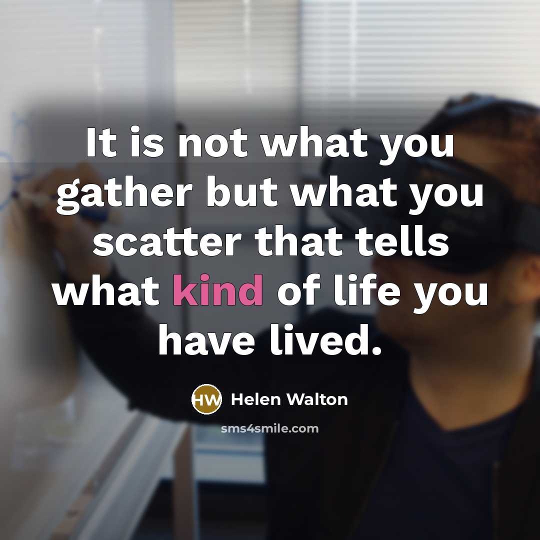“It is not what you gather but what you scatter…” quote by Helen Walton
