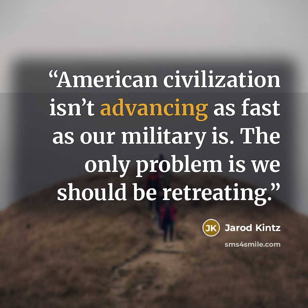 “American civilization isn’t advancing as fast as our military is. The only problem is we should be retreating.” quote by Jarod Kintz