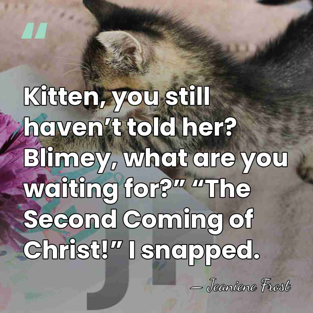 Kitten, you still haven’t told her? Blimey, what are you waiting for?”&hellip; - Jeaniene Frost